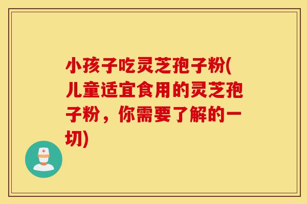 小孩子吃灵芝孢子粉(儿童适宜食用的灵芝孢子粉,你需要了解的一切)-第1张图片-灵芝之家 小孩子吃灵芝孢子粉(儿童适宜食用的灵芝孢子粉,你需要了解的一切)-第1张图片-灵芝之家