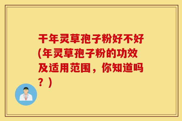 干年灵草孢子粉好不好(年灵草孢子粉的功效及适用范围，你知道吗？)-第1张图片-灵芝之家