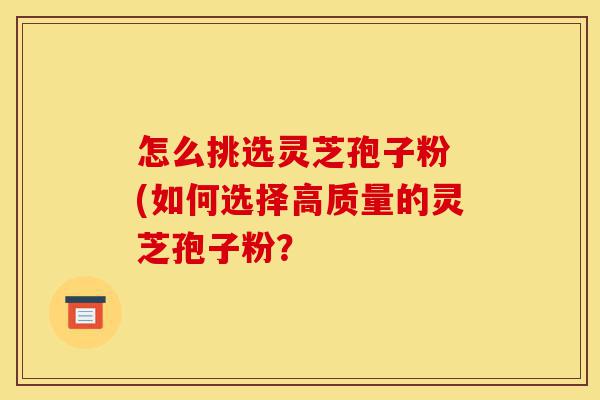 怎么挑选灵芝孢子粉 (如何选择高质量的灵芝孢子粉?-第1张图片-灵芝之家 怎么挑选灵芝孢子粉 (如何选择高质量的灵芝孢子粉?-第1张图片-灵芝之家
