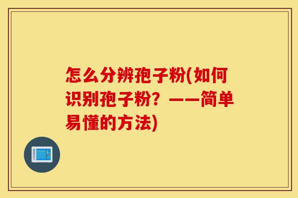 怎么分辨孢子粉(如何识别孢子粉?——简单易懂的方法)-第1张图片-灵芝之家 怎么分辨孢子粉(如何识别孢子粉?——简单易懂的方法)-第1张图片-灵芝之家