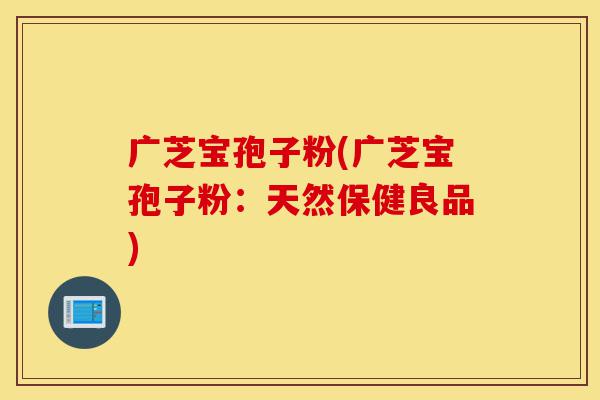 广芝宝孢子粉(广芝宝孢子粉:天然保健良品)-第1张图片-灵芝之家 广芝宝孢子粉(广芝宝孢子粉:天然保健良品)-第1张图片-灵芝之家