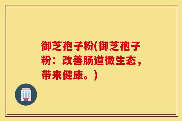 御芝孢子粉(御芝孢子粉:改善肠道微生态,带来健康。)-第1张图片-灵芝之家 御芝孢子粉(御芝孢子粉:改善肠道微生态,带来健康。)-第1张图片-灵芝之家
