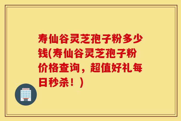 寿仙谷灵芝孢子粉多少钱(寿仙谷灵芝孢子粉价格查询,超值好礼每日秒杀!)-第1张图片-灵芝之家 寿仙谷灵芝孢子粉多少钱(寿仙谷灵芝孢子粉价格查询,超值好礼每日秒杀!)-第1张图片-灵芝之家