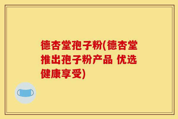 德杏堂孢子粉(德杏堂推出孢子粉产品 优选健康享受)-第1张图片-灵芝之家 德杏堂孢子粉(德杏堂推出孢子粉产品 优选健康享受)-第1张图片-灵芝之家