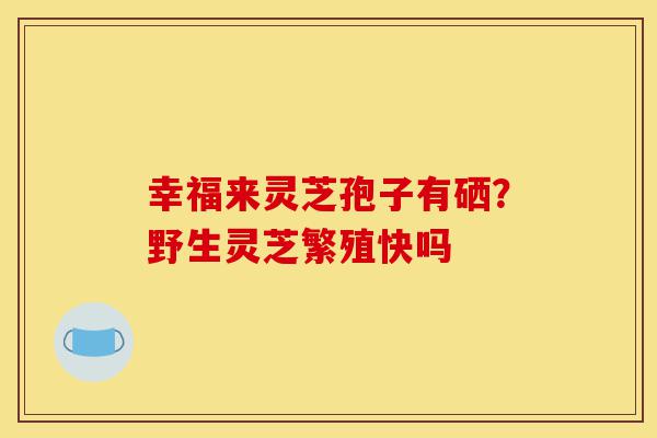 幸福来灵芝孢子有硒?野生灵芝繁殖快吗-第1张图片-灵芝之家 幸福来灵芝孢子有硒?野生灵芝繁殖快吗-第1张图片-灵芝之家