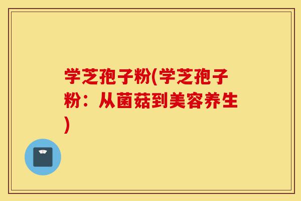 学芝孢子粉(学芝孢子粉:从菌菇到美容养生)-第1张图片-灵芝之家 学芝孢子粉(学芝孢子粉:从菌菇到美容养生)-第1张图片-灵芝之家