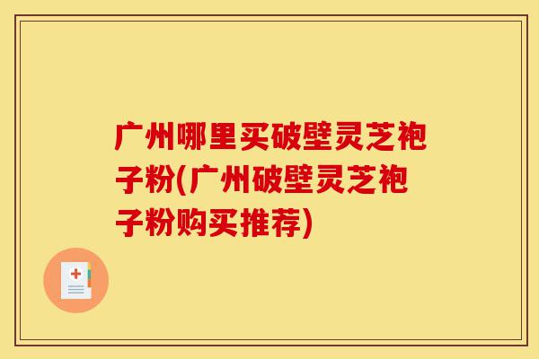 广州哪里买破壁灵芝袍子粉(广州破壁灵芝袍子粉购买推荐)-第1张图片-灵芝之家 广州哪里买破壁灵芝袍子粉(广州破壁灵芝袍子粉购买推荐)-第1张图片-灵芝之家
