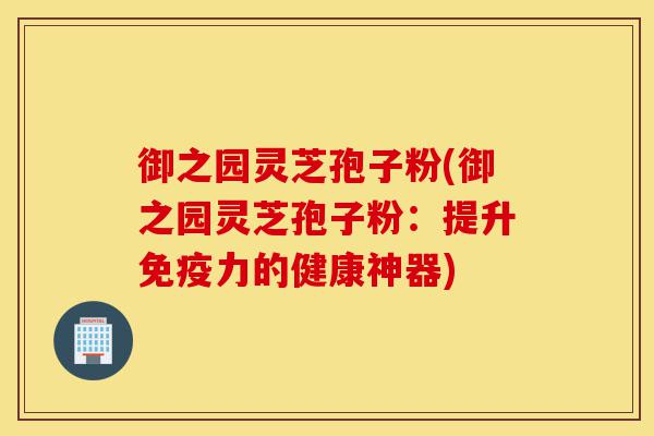 御之园灵芝孢子粉(御之园灵芝孢子粉:提升免疫力的健康神器)-第1张图片-灵芝之家 御之园灵芝孢子粉(御之园灵芝孢子粉:提升免疫力的健康神器)-第1张图片-灵芝之家