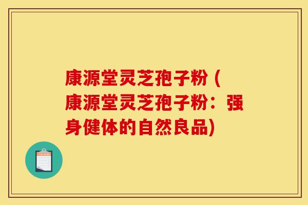 康源堂灵芝孢子粉 (康源堂灵芝孢子粉：强身健体的自然良品)-第1张图片-灵芝之家