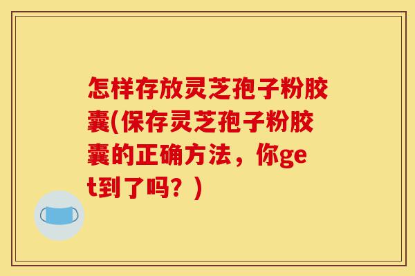 怎样存放灵芝孢子粉胶囊(保存灵芝孢子粉胶囊的正确方法,你get到了吗?)-第1张图片-灵芝之家 怎样存放灵芝孢子粉胶囊(保存灵芝孢子粉胶囊的正确方法,你get到了吗?)-第1张图片-灵芝之家