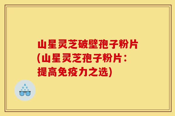 山星灵芝破壁孢子粉片(山星灵芝孢子粉片:提高免疫力之选)-第1张图片-灵芝之家 山星灵芝破壁孢子粉片(山星灵芝孢子粉片:提高免疫力之选)-第1张图片-灵芝之家