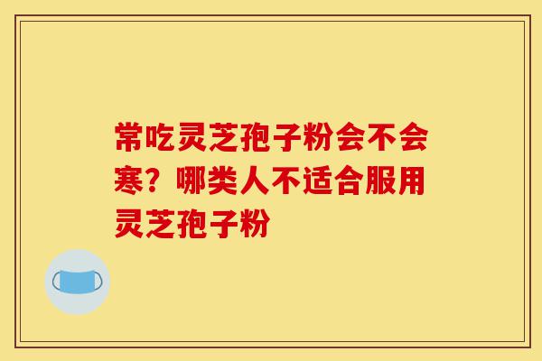 常吃灵芝孢子粉会不会寒？哪类人不适合服用灵芝孢子粉-第1张图片-灵芝之家