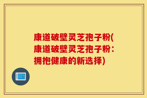 康道破壁灵芝孢子粉(康道破壁灵芝孢子粉:拥抱健康的新选择)-第1张图片-灵芝之家 康道破壁灵芝孢子粉(康道破壁灵芝孢子粉:拥抱健康的新选择)-第1张图片-灵芝之家
