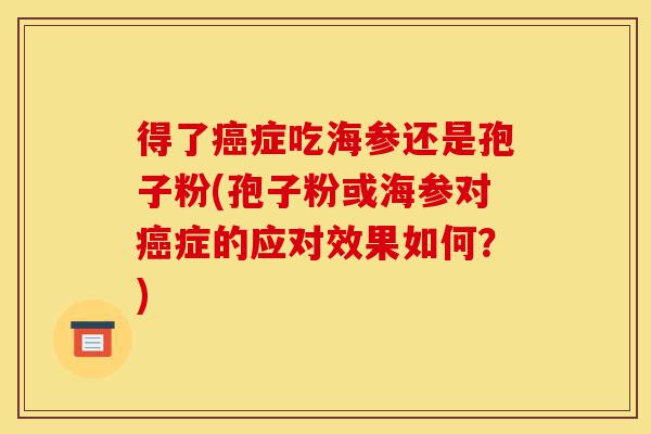 得了癌症吃海参还是孢子粉(孢子粉或海参对癌症的应对效果如何?)-第1张图片-灵芝之家 得了癌症吃海参还是孢子粉(孢子粉或海参对癌症的应对效果如何?)-第1张图片-灵芝之家