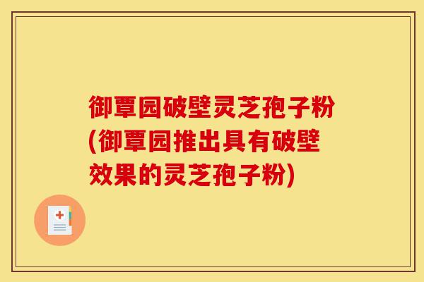 御覃园破壁灵芝孢子粉(御覃园推出具有破壁效果的灵芝孢子粉)-第1张图片-灵芝之家 御覃园破壁灵芝孢子粉(御覃园推出具有破壁效果的灵芝孢子粉)-第1张图片-灵芝之家