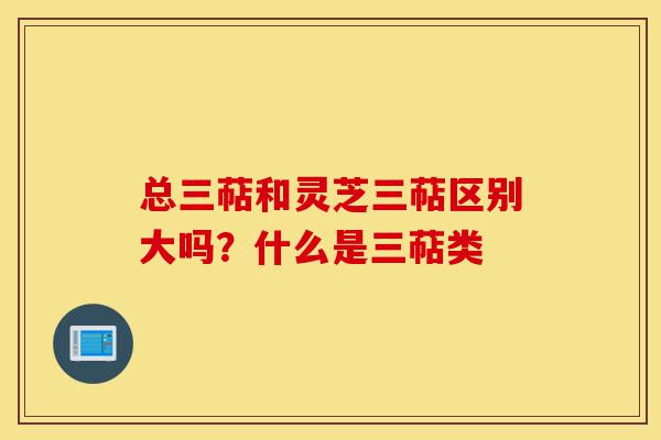 总三萜和灵芝三萜区别大吗?什么是三萜类-第1张图片-灵芝之家 总三萜和灵芝三萜区别大吗?什么是三萜类-第1张图片-灵芝之家