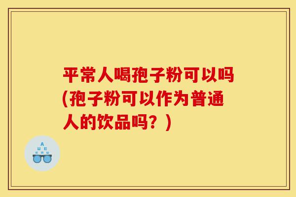 平常人喝孢子粉可以吗(孢子粉可以作为普通人的饮品吗?)-第1张图片-灵芝之家 平常人喝孢子粉可以吗(孢子粉可以作为普通人的饮品吗?)-第1张图片-灵芝之家