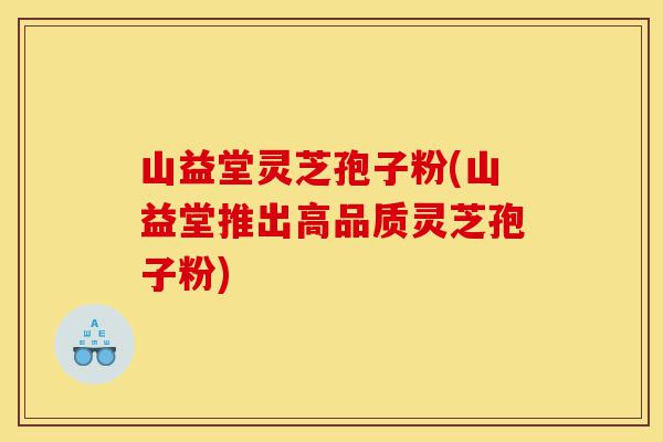 山益堂灵芝孢子粉(山益堂推出高品质灵芝孢子粉)-第1张图片-灵芝之家 山益堂灵芝孢子粉(山益堂推出高品质灵芝孢子粉)-第1张图片-灵芝之家