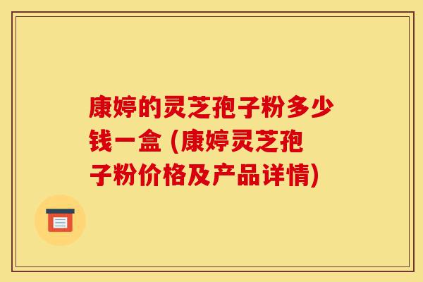 康婷的灵芝孢子粉多少钱一盒 (康婷灵芝孢子粉价格及产品详情)-第1张图片-灵芝之家 康婷的灵芝孢子粉多少钱一盒 (康婷灵芝孢子粉价格及产品详情)-第1张图片-灵芝之家