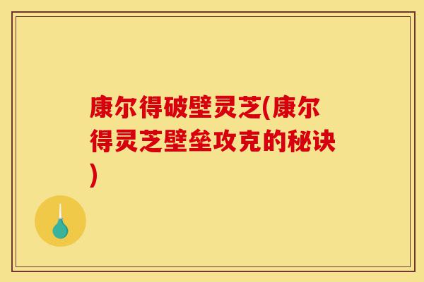 康尔得破壁灵芝(康尔得灵芝壁垒攻克的秘诀)-第1张图片-灵芝之家 康尔得破壁灵芝(康尔得灵芝壁垒攻克的秘诀)-第1张图片-灵芝之家