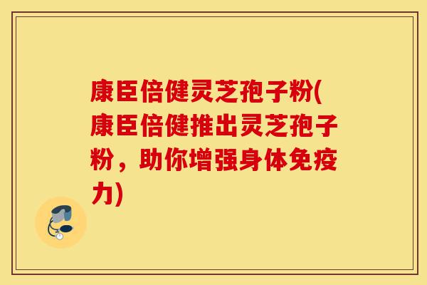 康臣倍健灵芝孢子粉(康臣倍健推出灵芝孢子粉,助你增强身体免疫力)-第1张图片-灵芝之家 康臣倍健灵芝孢子粉(康臣倍健推出灵芝孢子粉,助你增强身体免疫力)-第1张图片-灵芝之家