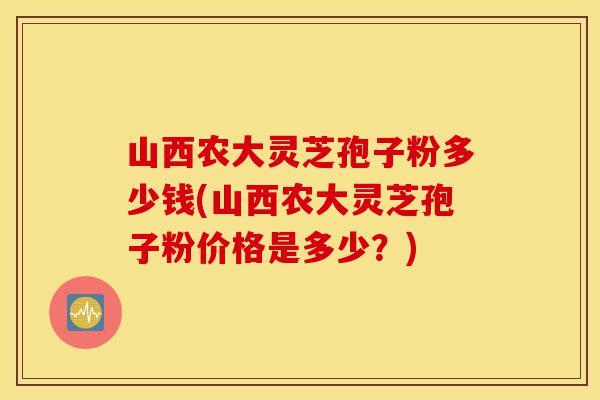 山西农大灵芝孢子粉多少钱(山西农大灵芝孢子粉价格是多少？)-第1张图片-灵芝之家