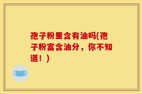 孢子粉里含有油吗(孢子粉富含油分,你不知道!)-第1张图片-灵芝之家 孢子粉里含有油吗(孢子粉富含油分,你不知道!)-第1张图片-灵芝之家