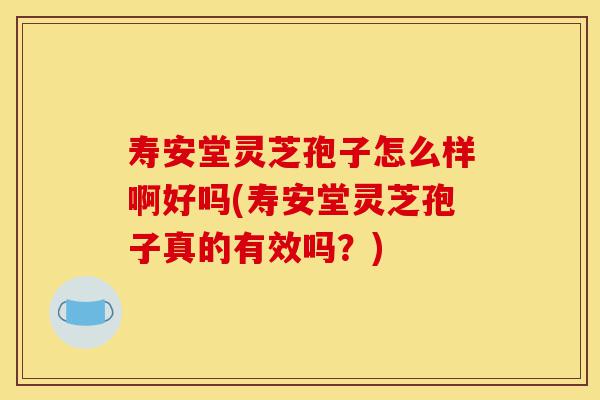 寿安堂灵芝孢子怎么样啊好吗(寿安堂灵芝孢子真的有效吗?)-第1张图片-灵芝之家 寿安堂灵芝孢子怎么样啊好吗(寿安堂灵芝孢子真的有效吗?)-第1张图片-灵芝之家