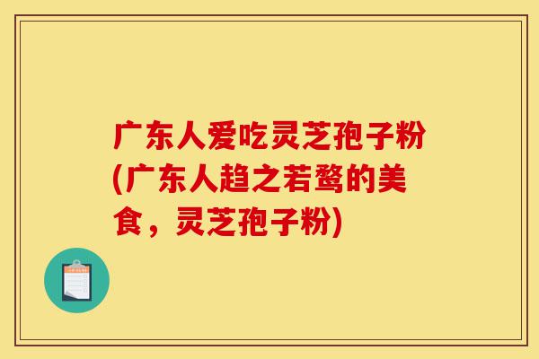 广东人爱吃灵芝孢子粉(广东人趋之若鹜的美食，灵芝孢子粉)-第1张图片-灵芝之家