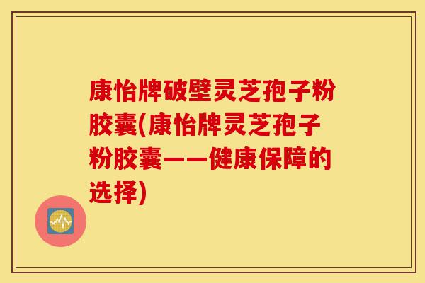 康怡牌破壁灵芝孢子粉胶囊(康怡牌灵芝孢子粉胶囊——健康保障的选择)-第1张图片-灵芝之家 康怡牌破壁灵芝孢子粉胶囊(康怡牌灵芝孢子粉胶囊——健康保障的选择)-第1张图片-灵芝之家