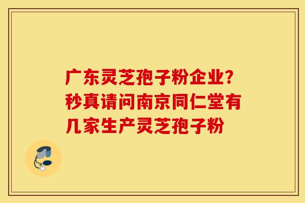 广东灵芝孢子粉企业?秒真请问南京同仁堂有几家生产灵芝孢子粉-第1张图片-灵芝之家 广东灵芝孢子粉企业?秒真请问南京同仁堂有几家生产灵芝孢子粉-第1张图片-灵芝之家