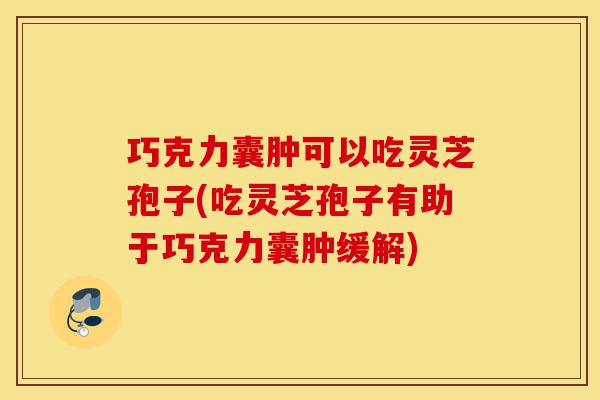 巧克力囊肿可以吃灵芝孢子(吃灵芝孢子有助于巧克力囊肿缓解)-第1张图片-灵芝之家 巧克力囊肿可以吃灵芝孢子(吃灵芝孢子有助于巧克力囊肿缓解)-第1张图片-灵芝之家