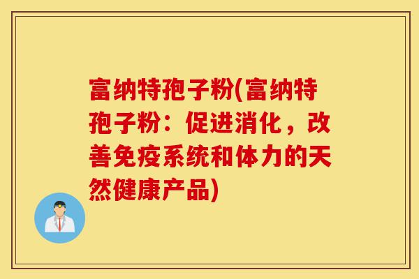 富纳特孢子粉(富纳特孢子粉：促进消化，改善免疫系统和体力的天然健康产品)-第1张图片-灵芝之家
