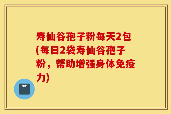寿仙谷孢子粉每天2包(每日2袋寿仙谷孢子粉,帮助增强身体免疫力)-第1张图片-灵芝之家 寿仙谷孢子粉每天2包(每日2袋寿仙谷孢子粉,帮助增强身体免疫力)-第1张图片-灵芝之家