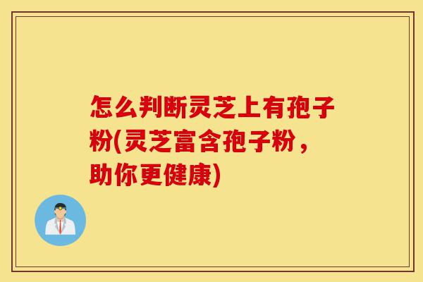 怎么判断灵芝上有孢子粉(灵芝富含孢子粉,助你更健康)-第1张图片-灵芝之家 怎么判断灵芝上有孢子粉(灵芝富含孢子粉,助你更健康)-第1张图片-灵芝之家