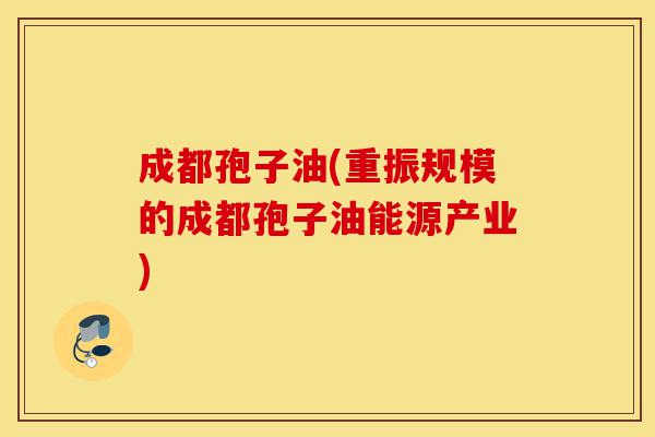 成都孢子油(重振规模的成都孢子油能源产业)-第1张图片-灵芝之家 成都孢子油(重振规模的成都孢子油能源产业)-第1张图片-灵芝之家