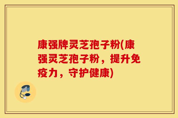 康强牌灵芝孢子粉(康强灵芝孢子粉,提升免疫力,守护健康)-第1张图片-灵芝之家 康强牌灵芝孢子粉(康强灵芝孢子粉,提升免疫力,守护健康)-第1张图片-灵芝之家