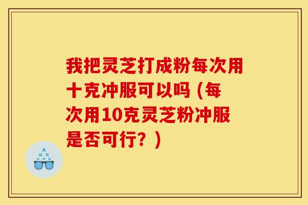 我把灵芝打成粉每次用十克冲服可以吗 (每次用10克灵芝粉冲服是否可行?)-第1张图片-灵芝之家 我把灵芝打成粉每次用十克冲服可以吗 (每次用10克灵芝粉冲服是否可行?)-第1张图片-灵芝之家