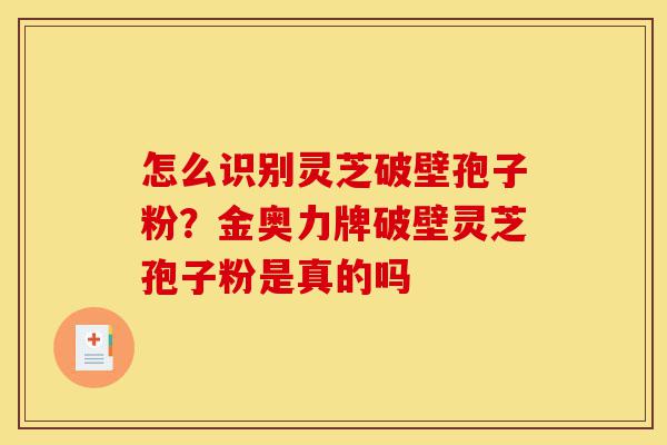怎么识别灵芝破壁孢子粉?金奥力牌破壁灵芝孢子粉是真的吗-第1张图片-灵芝之家 怎么识别灵芝破壁孢子粉?金奥力牌破壁灵芝孢子粉是真的吗-第1张图片-灵芝之家