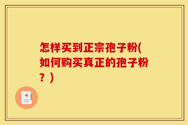 怎样买到正宗孢子粉(如何购买真正的孢子粉?)-第1张图片-灵芝之家 怎样买到正宗孢子粉(如何购买真正的孢子粉?)-第1张图片-灵芝之家