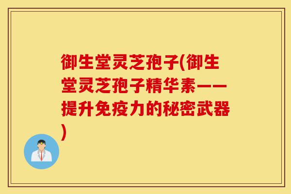 御生堂灵芝孢子(御生堂灵芝孢子精华素——提升免疫力的秘密武器)-第1张图片-灵芝之家 御生堂灵芝孢子(御生堂灵芝孢子精华素——提升免疫力的秘密武器)-第1张图片-灵芝之家