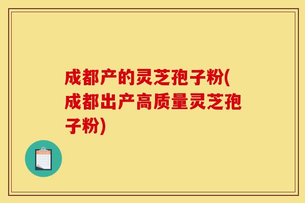 成都产的灵芝孢子粉(成都出产高质量灵芝孢子粉)-第1张图片-灵芝之家 成都产的灵芝孢子粉(成都出产高质量灵芝孢子粉)-第1张图片-灵芝之家