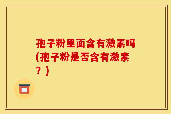 孢子粉里面含有激素吗(孢子粉是否含有激素？)-第1张图片-灵芝之家