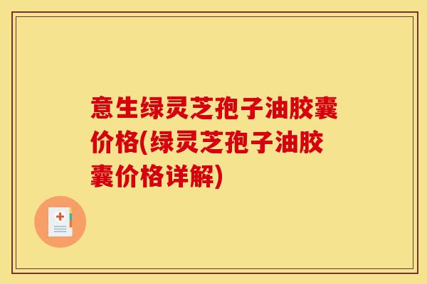 意生绿灵芝孢子油胶囊价格(绿灵芝孢子油胶囊价格详解)-第1张图片-灵芝之家