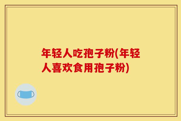 年轻人吃孢子粉(年轻人喜欢食用孢子粉)-第1张图片-灵芝之家