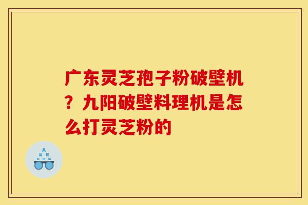 广东灵芝孢子粉破壁机?九阳破壁料理机是怎么打灵芝粉的-第1张图片-灵芝之家 广东灵芝孢子粉破壁机?九阳破壁料理机是怎么打灵芝粉的-第1张图片-灵芝之家
