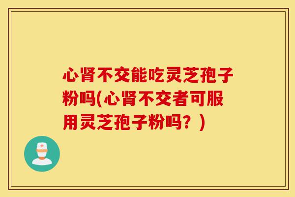 心肾不交能吃灵芝孢子粉吗(心肾不交者可服用灵芝孢子粉吗?)-第1张图片-灵芝之家 心肾不交能吃灵芝孢子粉吗(心肾不交者可服用灵芝孢子粉吗?)-第1张图片-灵芝之家
