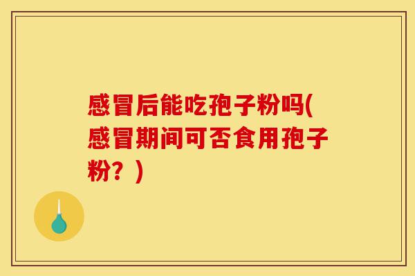感冒后能吃孢子粉吗(感冒期间可否食用孢子粉?)-第1张图片-灵芝之家 感冒后能吃孢子粉吗(感冒期间可否食用孢子粉?)-第1张图片-灵芝之家