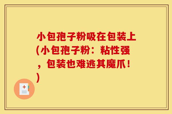 小包孢子粉吸在包装上(小包孢子粉：粘性强，包装也难逃其魔爪！)-第1张图片-灵芝之家