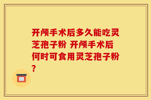 开颅手术后多久能吃灵芝孢子粉 开颅手术后何时可食用灵芝孢子粉?-第1张图片-灵芝之家 开颅手术后多久能吃灵芝孢子粉 开颅手术后何时可食用灵芝孢子粉?-第1张图片-灵芝之家